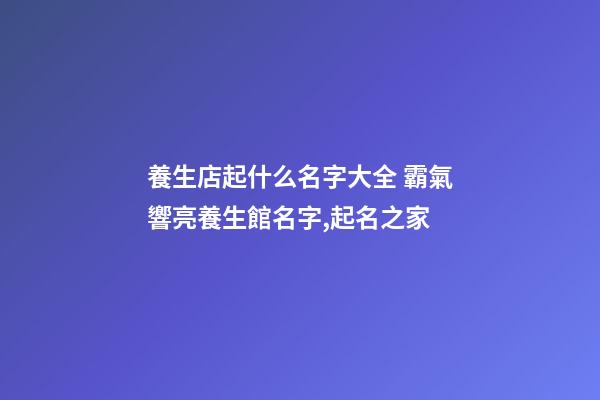 養生店起什么名字大全 霸氣響亮養生館名字,起名之家-第1張-店鋪起名-玄機派